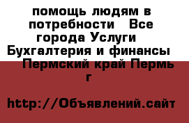 помощь людям в потребности - Все города Услуги » Бухгалтерия и финансы   . Пермский край,Пермь г.